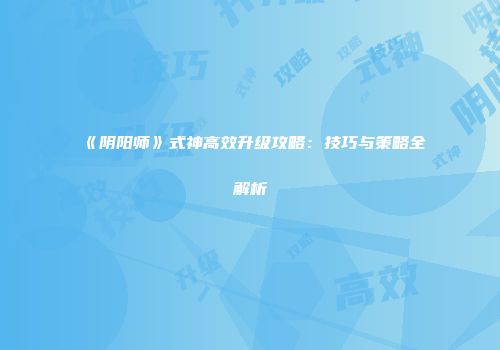 《阴阳师》式神高效升级攻略：技巧与策略全解析