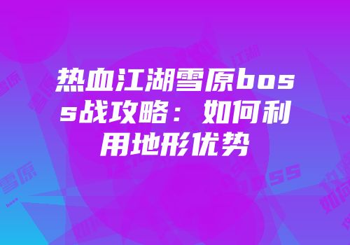 热血江湖雪原boss战攻略：如何利用地形优势