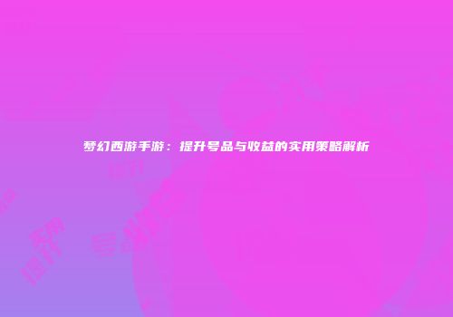 梦幻西游手游：提升号品与收益的实用策略解析