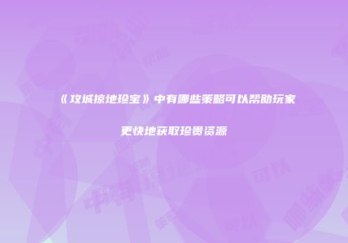 《攻城掠地珍宝》中有哪些策略可以帮助玩家更快地获取珍贵资源