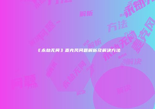 《永劫无间》麦克风问题解析及解决方法