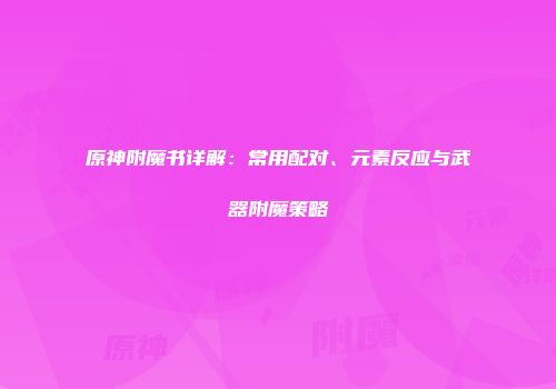 原神附魔书详解：常用配对、元素反应与武器附魔策略