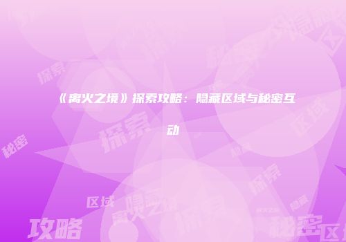《离火之境》探索攻略：隐藏区域与秘密互动