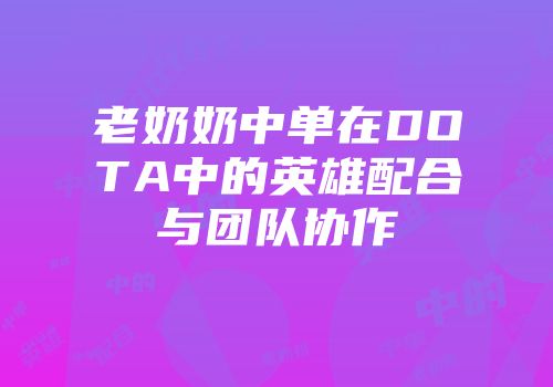 老奶奶中单在DOTA中的英雄配合与团队协作