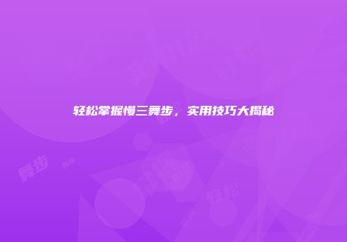 轻松掌握慢三舞步，实用技巧大揭秘