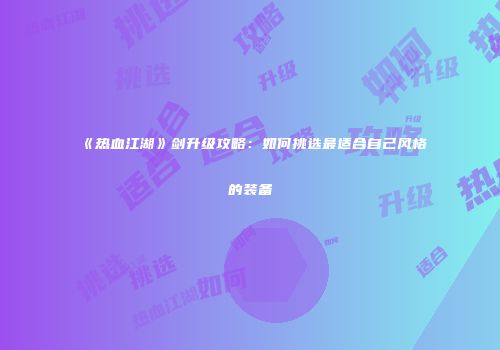 《热血江湖》剑升级攻略：如何挑选最适合自己风格的装备