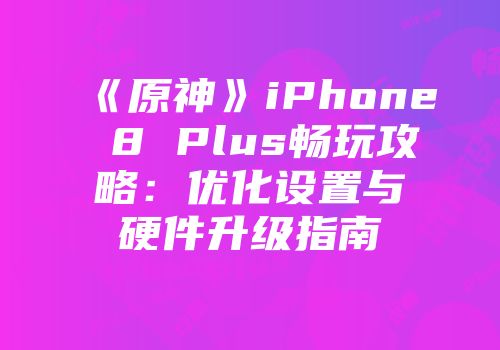 《原神》iPhone 8 Plus畅玩攻略：优化设置与硬件升级指南