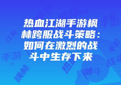 热血江湖手游枫林跨服战斗策略：如何在激烈的战斗中生存下来