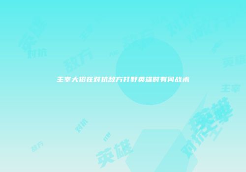 主宰大招在对抗敌方打野英雄时有何战术