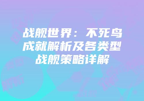 战舰世界：不死鸟成就解析及各类型战舰策略详解