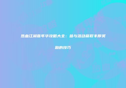热血江湖嘉年华攻略大全：参与活动赢取丰厚奖励的技巧