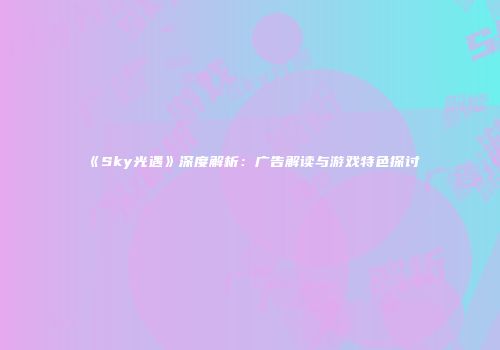 《Sky光遇》深度解析：广告解读与游戏特色探讨