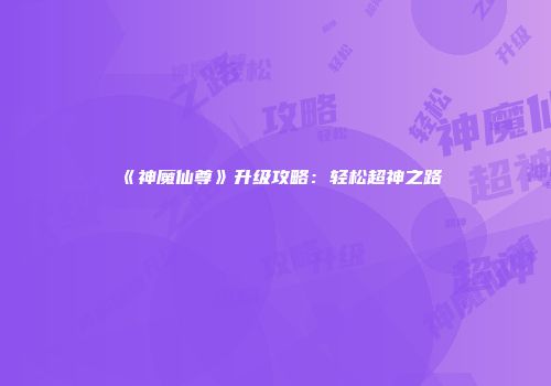 《神魔仙尊》升级攻略：轻松超神之路