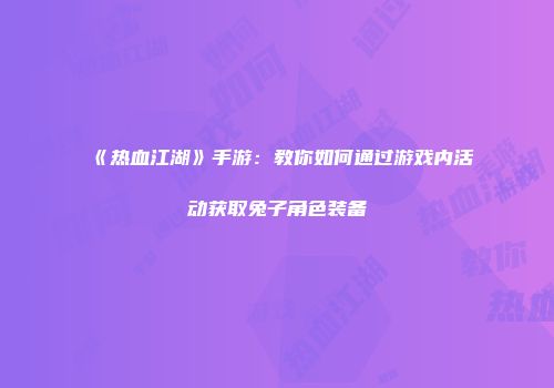 《热血江湖》手游：教你如何通过游戏内活动获取兔子角色装备