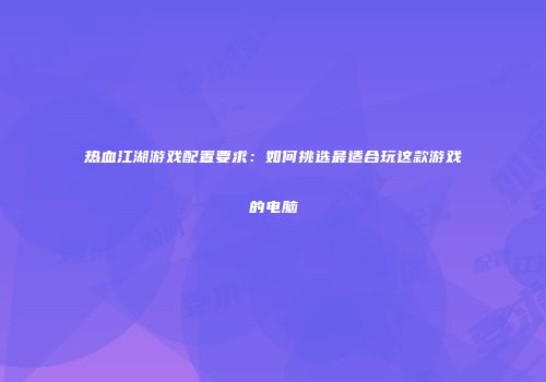 热血江湖游戏配置要求:如何挑选最适合玩这款游戏的电脑