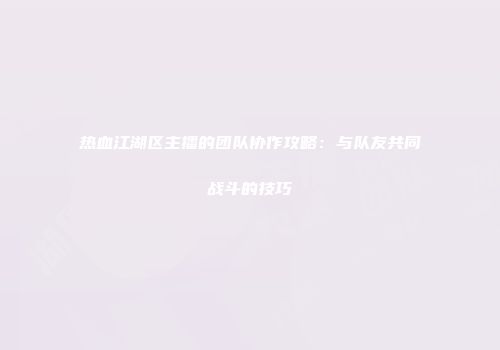 热血江湖区主播的团队协作攻略:与队友共同战斗的技巧