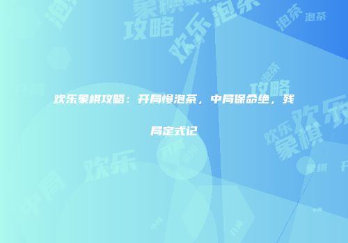 欢乐象棋攻略：开局慢泡茶，中局保命绝，残局定式记
