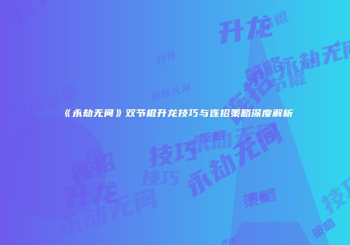 《永劫无间》双节棍升龙技巧与连招策略深度解析