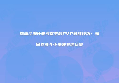热血江湖长老或堂主的PVP对战技巧：如何在战斗中击败其他玩家
