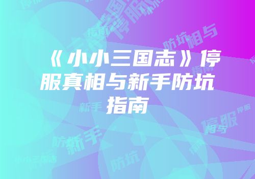 《小小三国志》停服真相与新手防坑指南