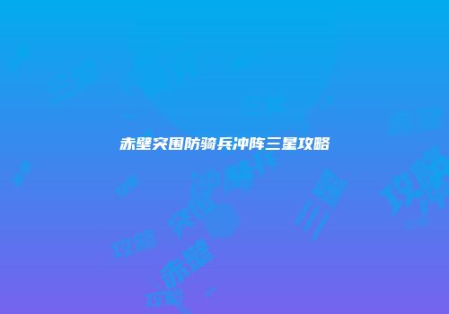 赤壁突围防骑兵冲阵三星攻略