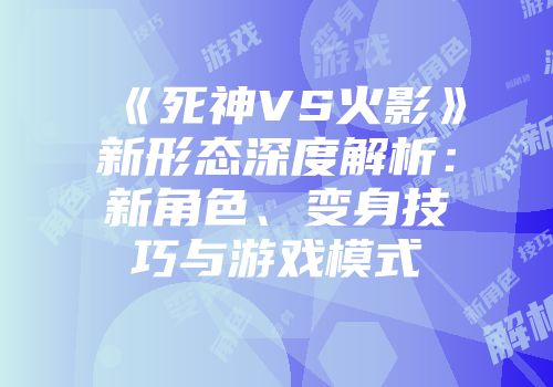 《死神VS火影》新形态深度解析：新角色、变身技巧与游戏模式