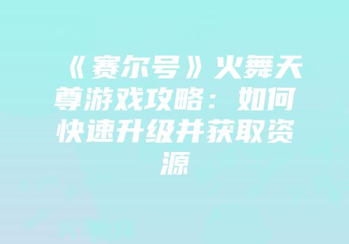 《赛尔号》火舞天尊游戏攻略:如何快速升级并获取资源
