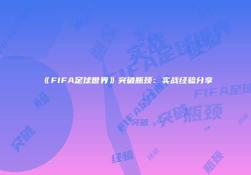 《FIFA足球世界》突破瓶颈：实战经验分享