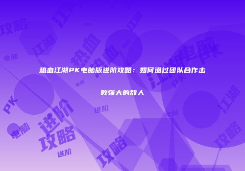 热血江湖PK电脑版进阶攻略：如何通过团队合作击败强大的敌人