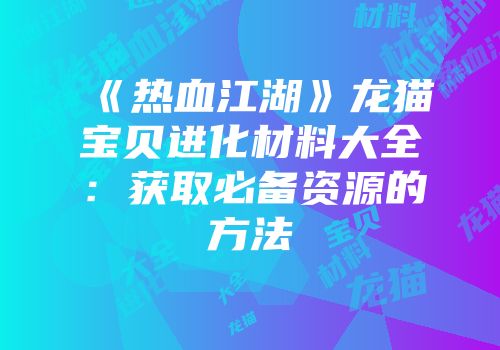 《热血江湖》龙猫宝贝进化材料大全:获取必备资源的方法