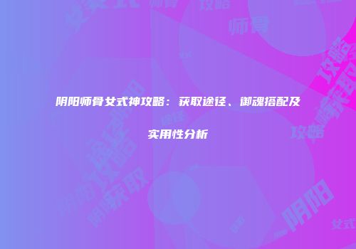 阴阳师骨女式神攻略：获取途径、御魂搭配及实用性分析