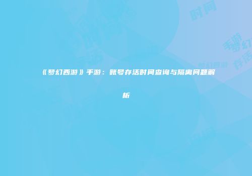 《梦幻西游》手游：账号存活时间查询与隔离问题解析