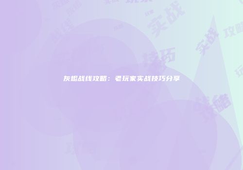 灰烬战线攻略：老玩家实战技巧分享