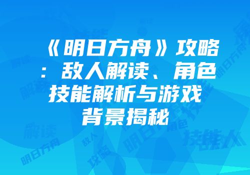 《明日方舟》攻略：敌人解读、角色技能解析与游戏背景揭秘