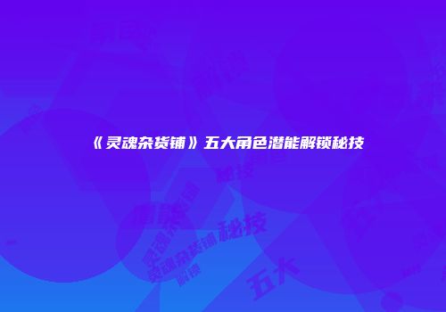 《灵魂杂货铺》五大角色潜能解锁秘技