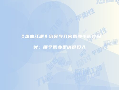 《热血江湖》剑客与刀客职业平衡性探讨：哪个职业更值得投入