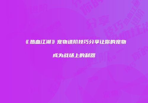 《热血江湖》宠物进阶技巧分享让你的宠物成为战场上的利器