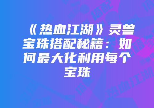 《热血江湖》灵兽宝珠搭配秘籍：如何最大化利用每个宝珠