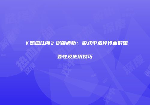 《热血江湖》深度解析：游戏中选择界面的重要性及使用技巧