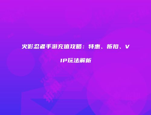 火影忍者手游充值攻略：特惠、折扣、VIP玩法解析