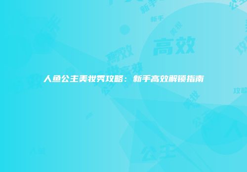 人鱼公主美妆秀攻略：新手高效解锁指南