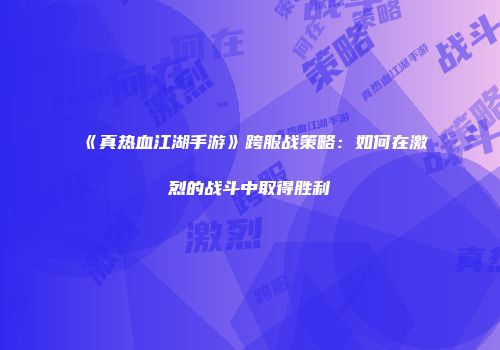 《真热血江湖手游》跨服战策略：如何在激烈的战斗中取得胜利
