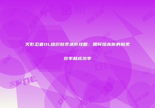 火影忍者OL组织拍卖进阶攻略：如何提高你的拍卖效率和成功率
