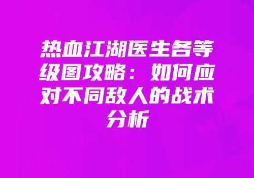 热血江湖医生各等级图攻略：如何应对不同敌人的战术分析