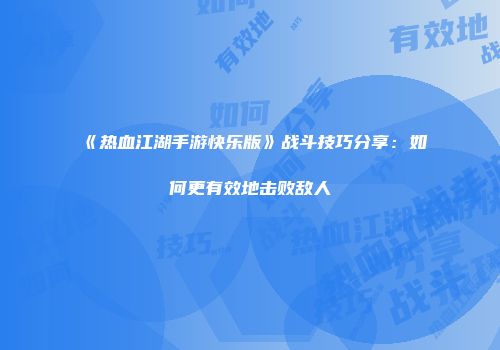 《热血江湖手游快乐版》战斗技巧分享：如何更有效地击败敌人