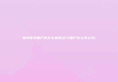 坦克世界僵尸房怎么来的(亿万僵尸怎么卖士兵)