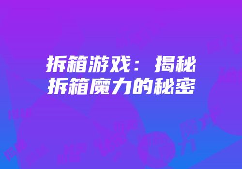 拆箱游戏：揭秘拆箱魔力的秘密