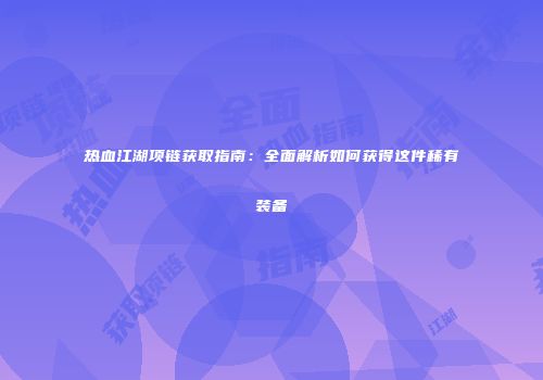 热血江湖项链获取指南：全面解析如何获得这件稀有装备
