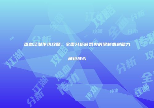 热血江湖传功攻略：全面分析游戏内的限制机制助力角色成长