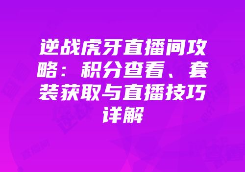 逆战虎牙直播间攻略：积分查看、套装获取与直播技巧详解